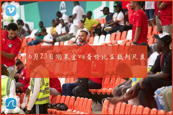 6月23日刚果金vs哥伦比亚裁判尺度