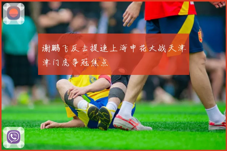 谢鹏飞反击提速上海申花大战天津津门虎争冠焦点
