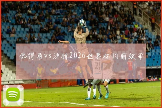 佛得角vs沙特2026世界杯门前效率
