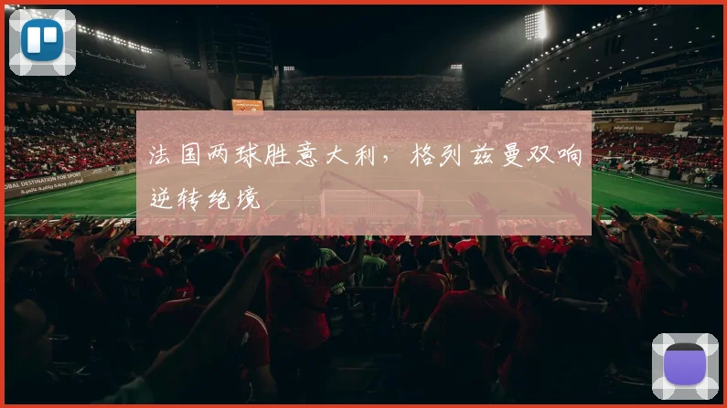 法国两球胜意大利，格列兹曼双响逆转绝境