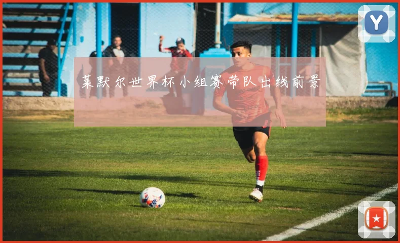 莱默尔世界杯小组赛带队出线前景