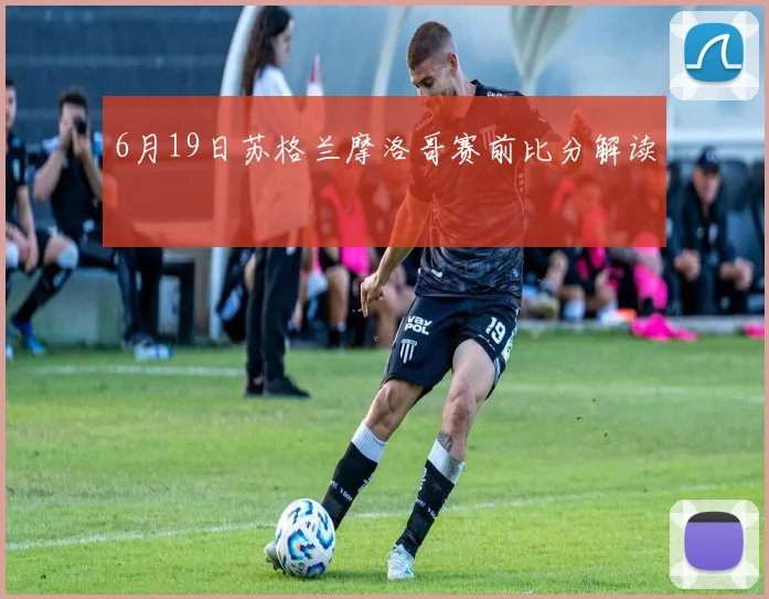 6月19日苏格兰摩洛哥赛前比分解读