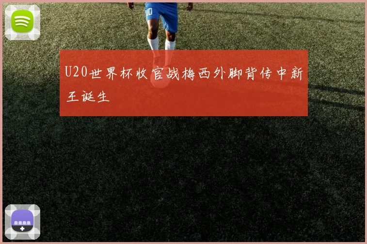 U20世界杯收官战梅西外脚背传中新王诞生