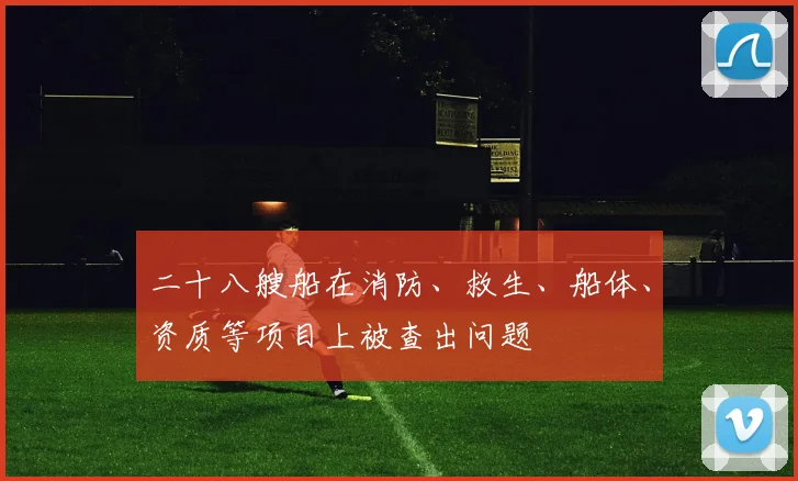 二十八艘船在消防、救生、船体、资质等项目上被查出问题