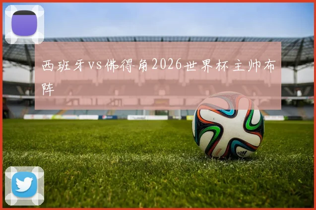 西班牙vs佛得角2026世界杯主帅布阵