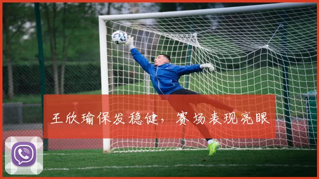 王欣瑜保发稳健，赛场表现亮眼