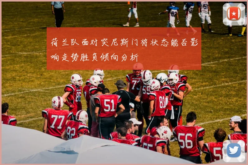 荷兰队面对突尼斯门将状态能否影响走势胜负倾向分析