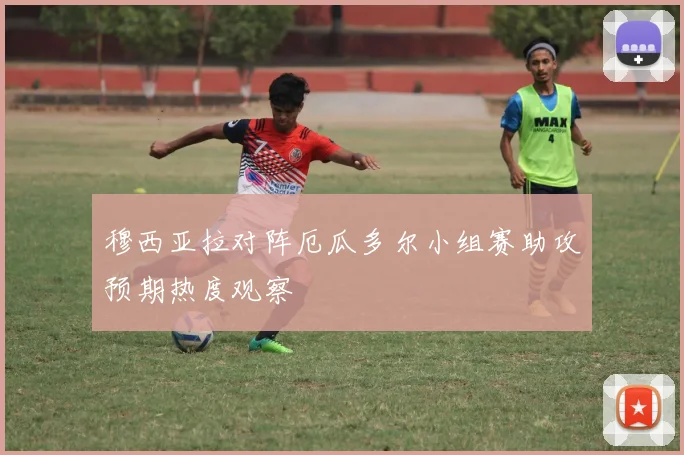 穆西亚拉对阵厄瓜多尔小组赛助攻预期热度观察