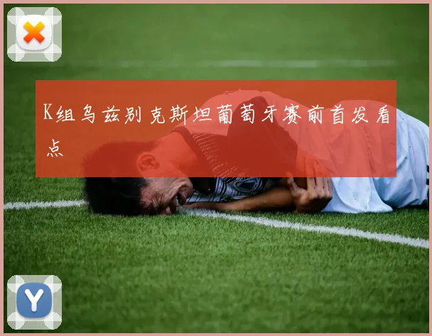 K组乌兹别克斯坦葡萄牙赛前首发看点