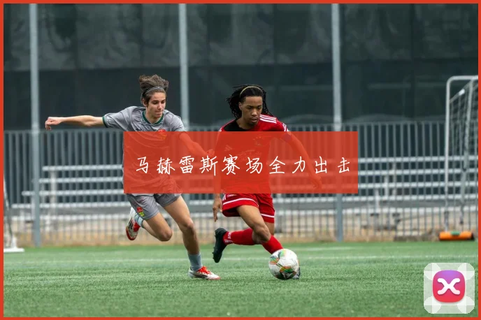 马赫雷斯赛场全力出击
