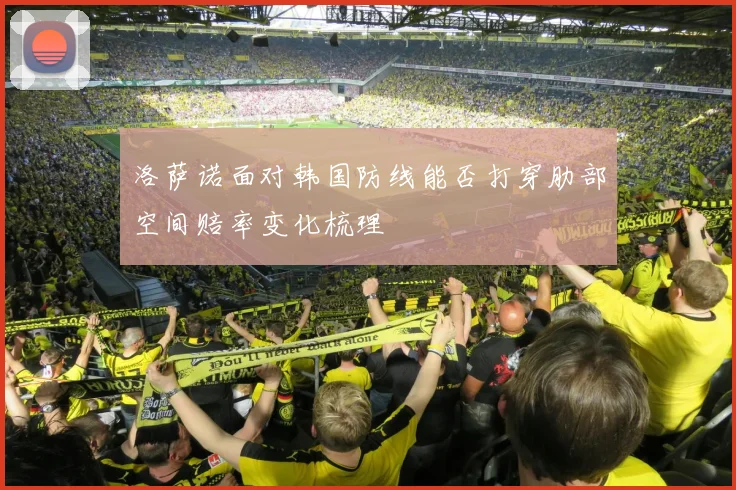 洛萨诺面对韩国防线能否打穿肋部空间赔率变化梳理