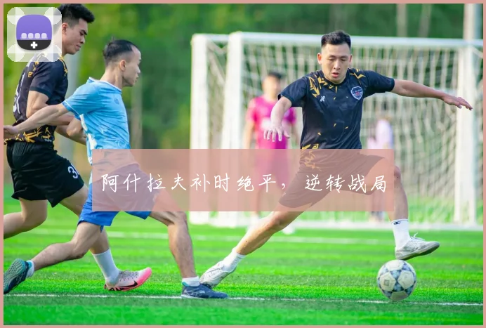 阿什拉夫补时绝平，逆转战局