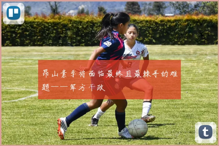 昂山素季将面临最终且最棘手的难题——军方干政