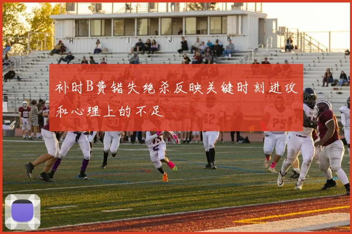 补时B费错失绝杀反映关键时刻进攻和心理上的不足