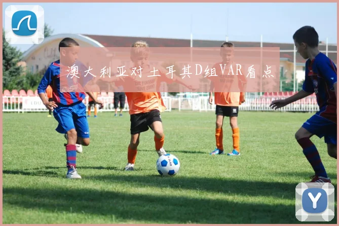 澳大利亚对土耳其D组VAR看点