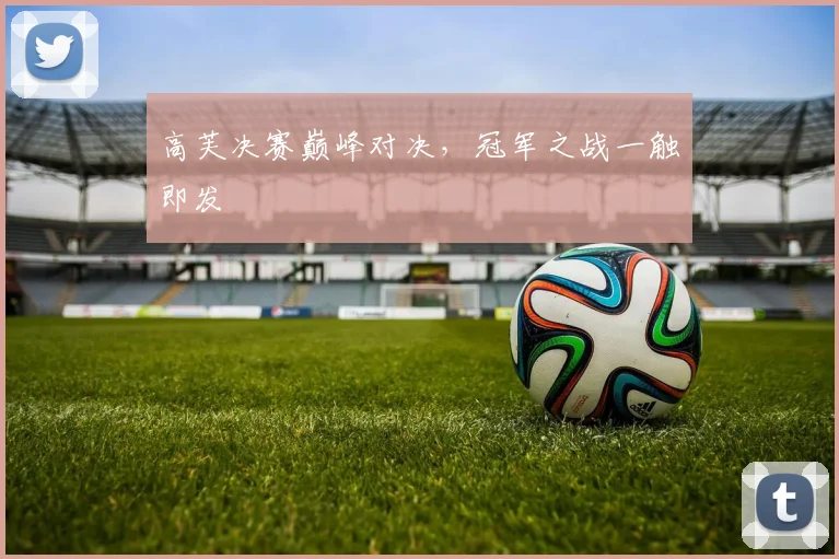 高芙决赛巅峰对决，冠军之战一触即发