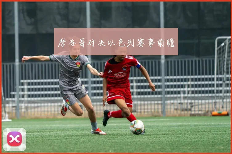 摩洛哥对决以色列赛事前瞻