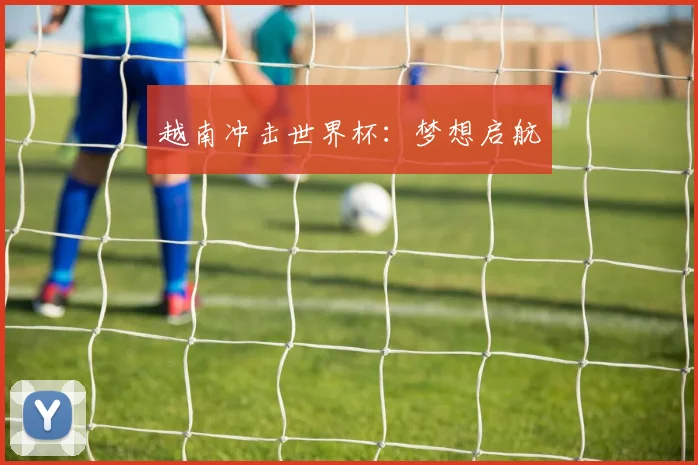 越南冲击世界杯：梦想启航