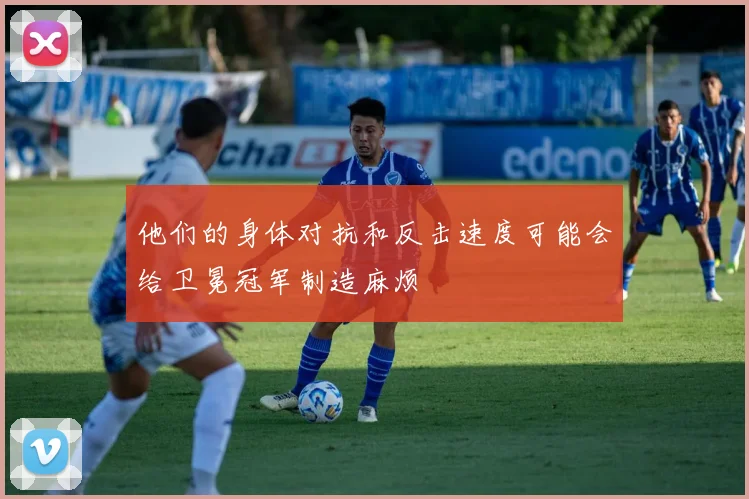 他们的身体对抗和反击速度可能会给卫冕冠军制造麻烦
