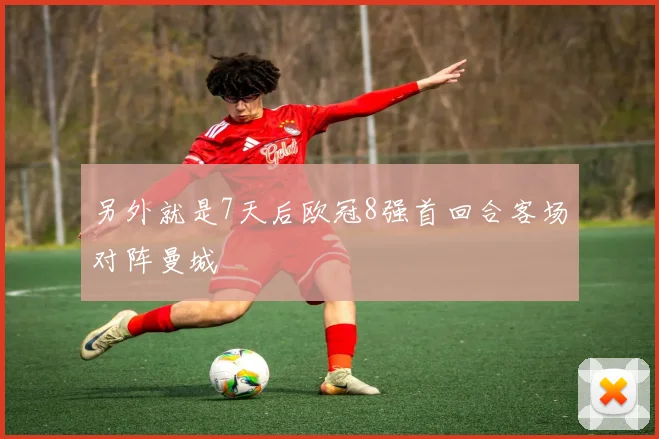 另外就是7天后欧冠8强首回合客场对阵曼城