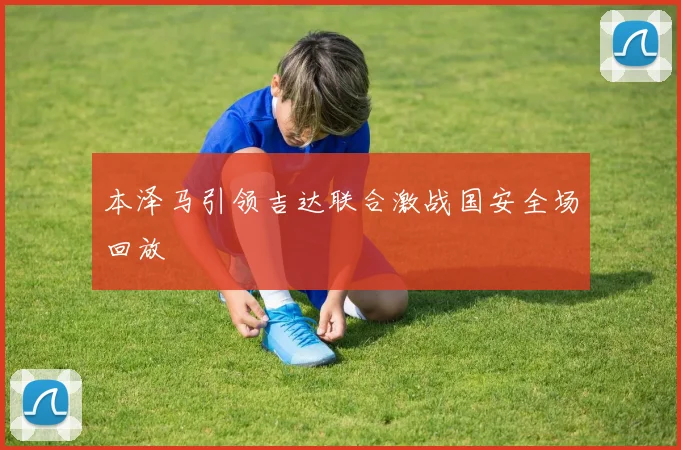 本泽马引领吉达联合激战国安全场回放