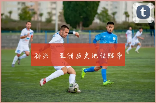 孙兴慜亚洲历史地位赔率