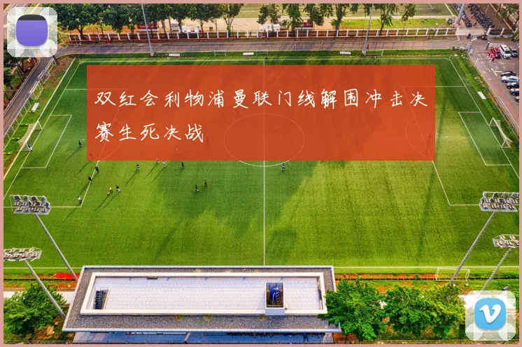 双红会利物浦曼联门线解围冲击决赛生死决战