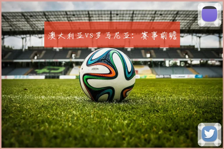 澳大利亚vs罗马尼亚：赛事前瞻