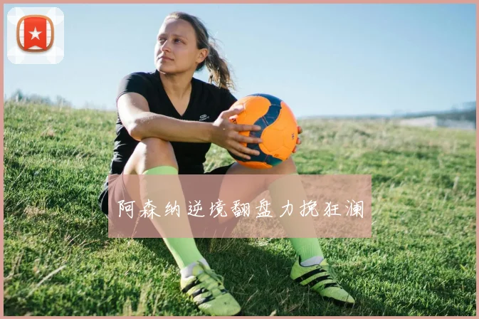 阿森纳逆境翻盘力挽狂澜