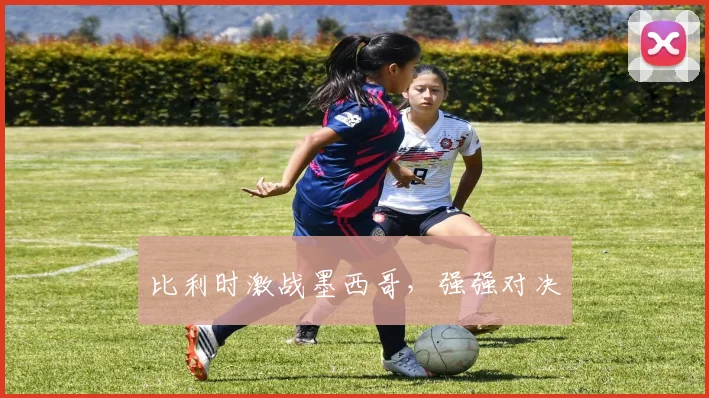 比利时激战墨西哥，强强对决