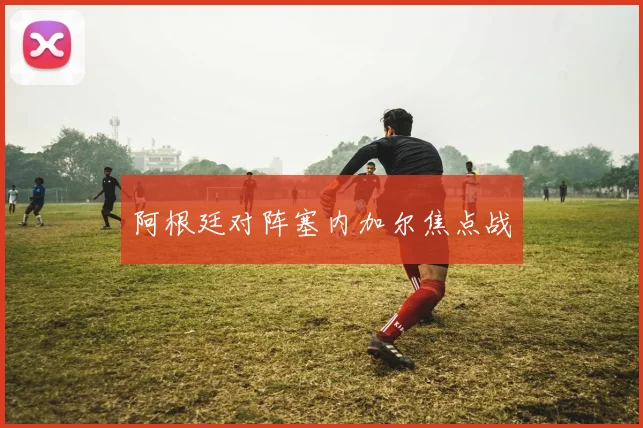 阿根廷对阵塞内加尔焦点战