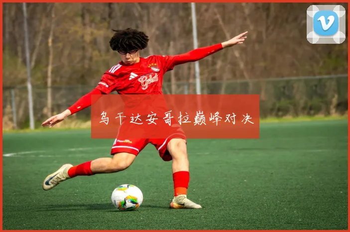 乌干达安哥拉巅峰对决