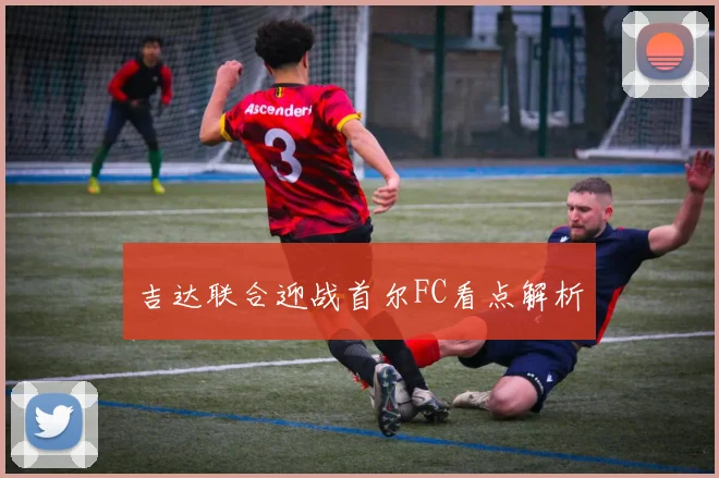 吉达联合迎战首尔FC看点解析