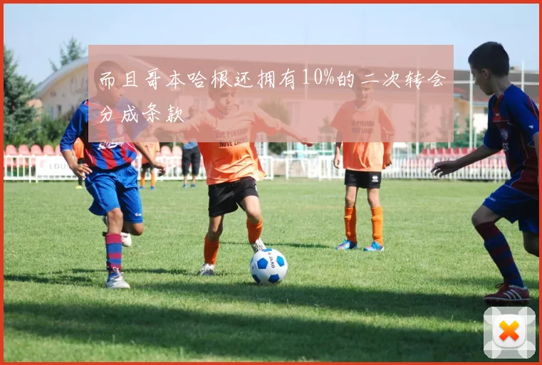 而且哥本哈根还拥有10%的二次转会分成条款