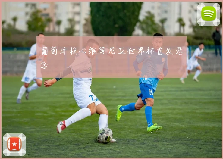 葡萄牙核心维蒂尼亚世界杯首发悬念
