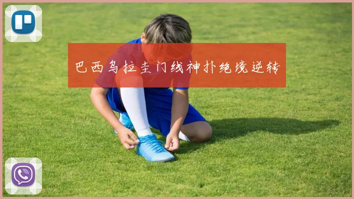 巴西乌拉圭门线神扑绝境逆转