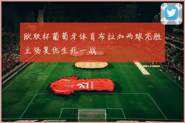 欧联杯葡萄牙体育布拉加两球完胜主场复仇生死一战