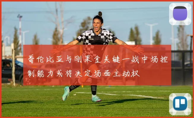 哥伦比亚与刚果金关键一战中场控制能力或将决定场面主动权