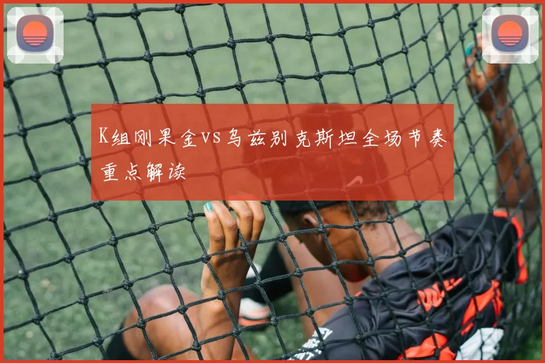 K组刚果金vs乌兹别克斯坦全场节奏重点解读
