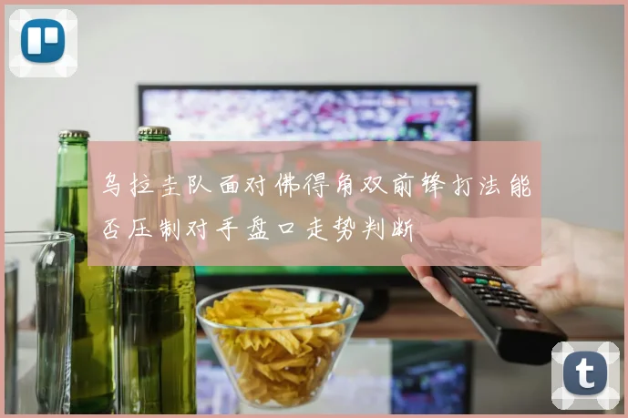 乌拉圭队面对佛得角双前锋打法能否压制对手盘口走势判断