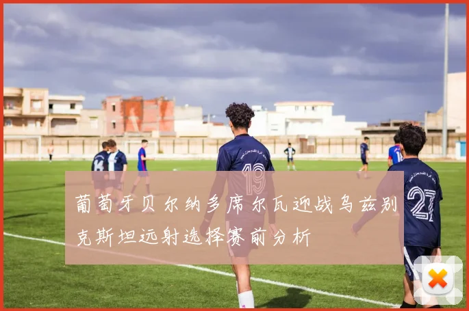 葡萄牙贝尔纳多席尔瓦迎战乌兹别克斯坦远射选择赛前分析
