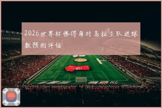 2026世界杯佛得角对乌拉圭队进球数预测评估