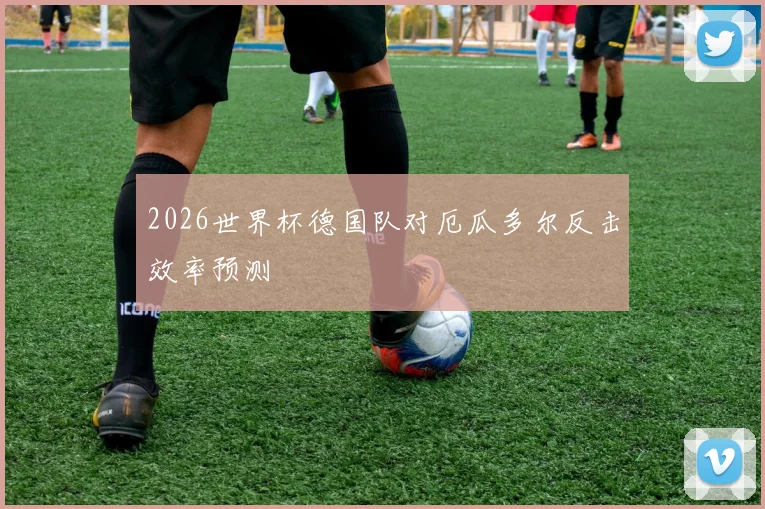 2026世界杯德国队对厄瓜多尔反击效率预测