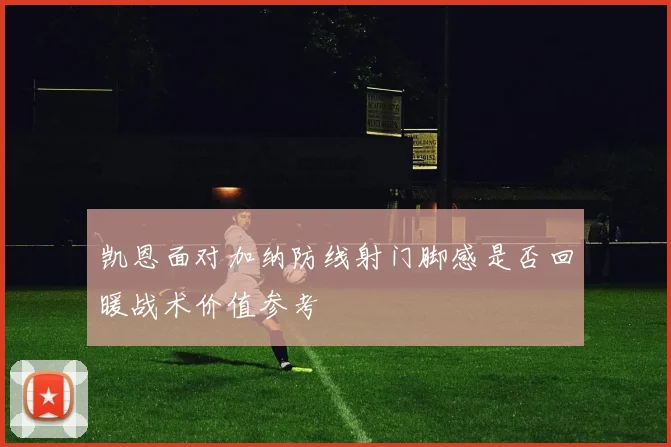 凯恩面对加纳防线射门脚感是否回暖战术价值参考