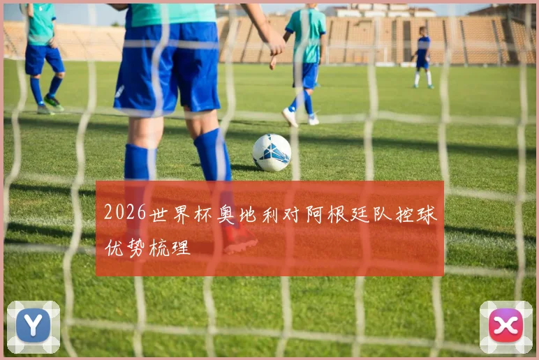 2026世界杯奥地利对阿根廷队控球优势梳理