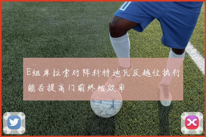 E组库拉索对阵科特迪瓦反越位执行能否提高门前终结效率