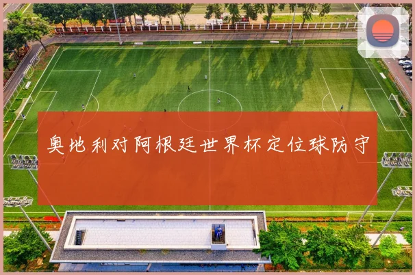 奥地利对阿根廷世界杯定位球防守