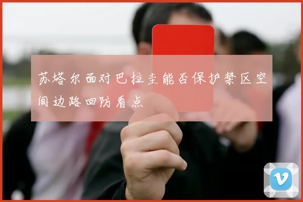 苏塔尔面对巴拉圭能否保护禁区空间边路回防看点