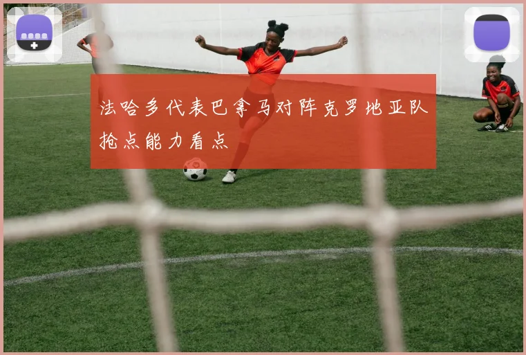 法哈多代表巴拿马对阵克罗地亚队抢点能力看点