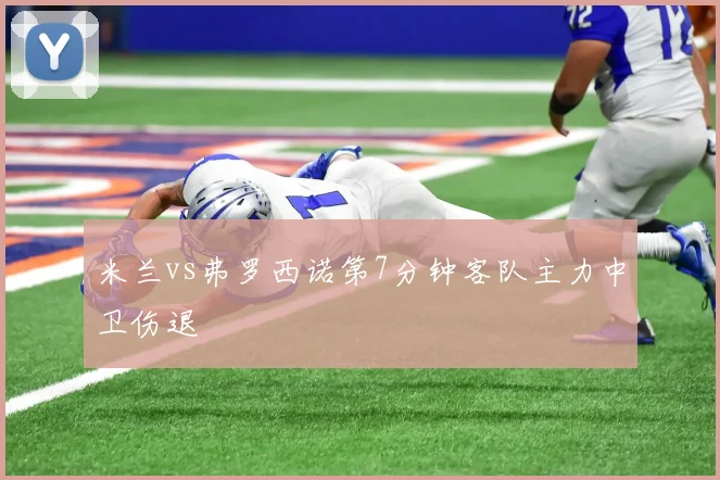 米兰vs弗罗西诺第7分钟客队主力中卫伤退